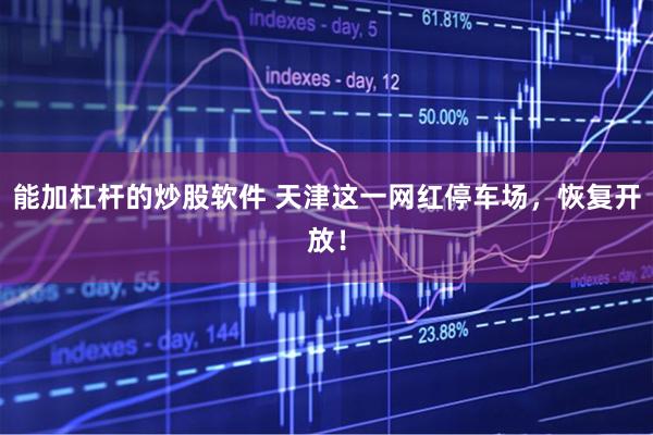 能加杠杆的炒股软件 天津这一网红停车场，恢复开放！