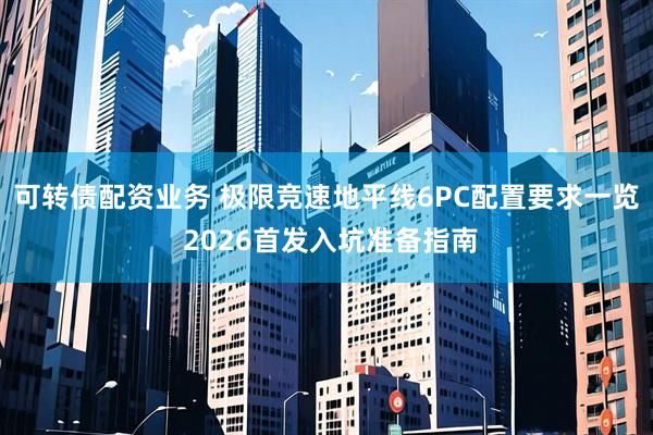 可转债配资业务 极限竞速地平线6PC配置要求一览 2026首发入坑准备指南