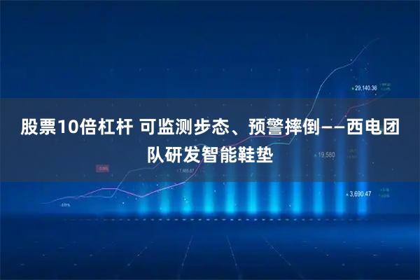 股票10倍杠杆 可监测步态、预警摔倒——西电团队研发智能鞋垫