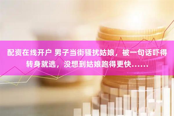 配资在线开户 男子当街骚扰姑娘，被一句话吓得转身就逃，没想到姑娘跑得更快……