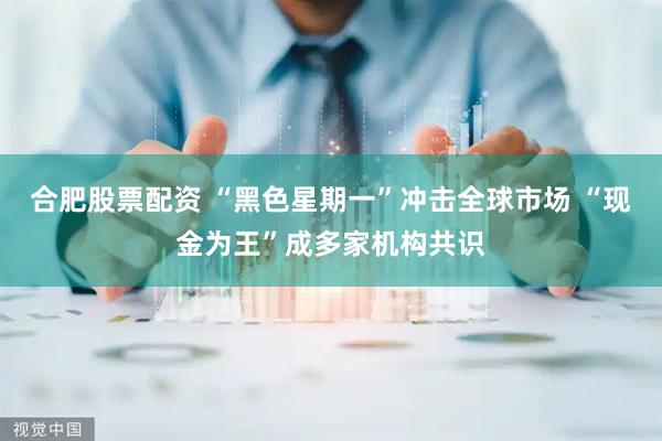 合肥股票配资 “黑色星期一”冲击全球市场 “现金为王”成多家机构共识