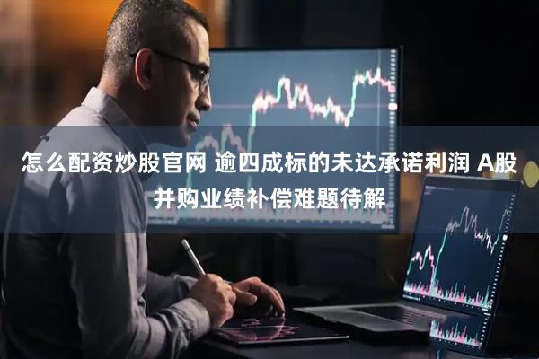 怎么配资炒股官网 逾四成标的未达承诺利润 A股并购业绩补偿难题待解