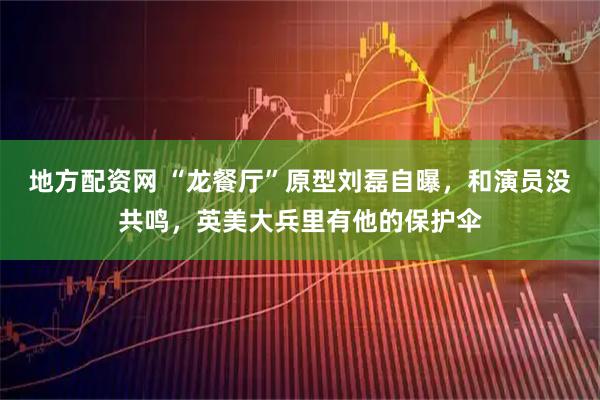 地方配资网 “龙餐厅”原型刘磊自曝，和演员没共鸣，英美大兵里有他的保护伞
